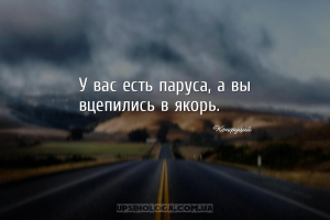 У вас есть паруса, а вы вцепились в якорь....