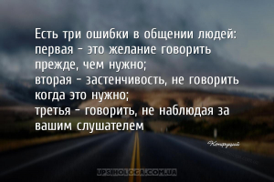 Есть три ошибки в общении людей:
первая - это желание говорить прежде, чем...