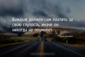 Каждый должен сам платить за свою глупость, иначе он никогда не поумнеет....