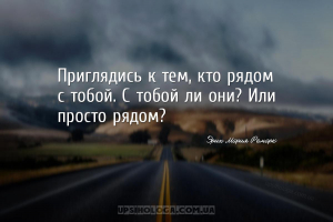 Приглядись к тем, кто рядом с тобой. С тобой ли они? Или просто рядом?...