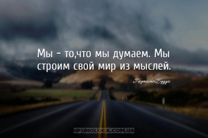 Мы - то,что мы думаем. Мы строим свой мир из мыслей....