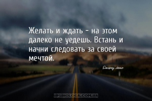 Желать и ждать - на этом далеко не уедешь. Встань и начни следовать за свое...
