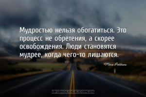 Мудростью нельзя обогатиться. Это процесс не обретения, а скорее освобожден...