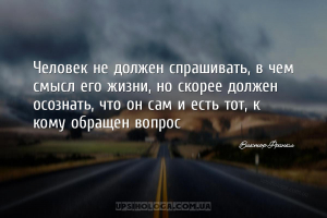 Человек не должен спрашивать, в чем смысл его жизни, но скорее должен осозн...