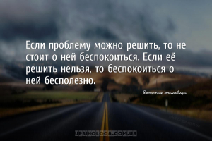 Если проблему можно решить, то не стоит о ней беспокоиться. Если её решить ...