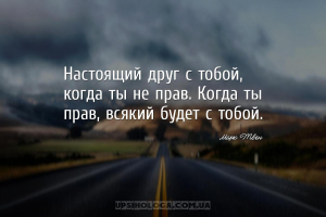 Настоящий друг с тобой, когда ты не прав. Когда ты прав, всякий будет с тоб...