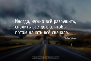 Иногда, нужно всё разрушить, спалить всё дотла, чтобы потом начать всё снач...