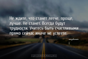 Не ждите, что станет легче, проще, лучше. Не станет. Всегда будут трудности...