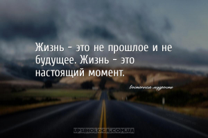 Жизнь - это не прошлое и не будущее. Жизнь - это настоящий момент....