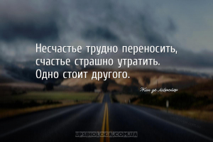 Несчастье трудно переносить, счастье страшно утратить. Одно стоит другого....