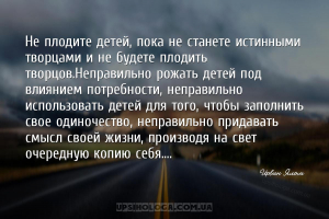 Не плодите детей, пока не станете истинными творцами и не будете плодить тв...