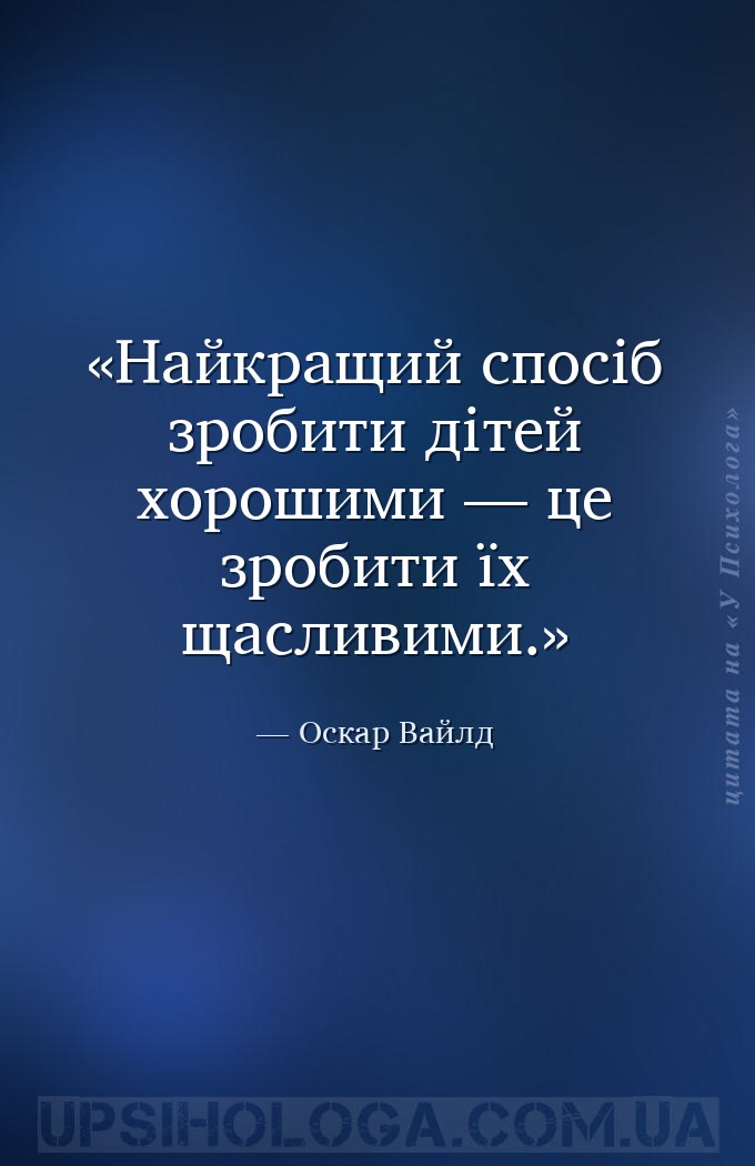 Найкращий спосіб зробити дітей хорошими — це зробити їх щасливими. — Оскар Вайлд