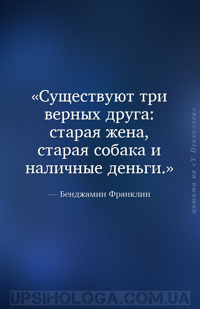 Существуют три верных друга: старая жена, старая собака и наличные деньги. — Бенджамин Франклин