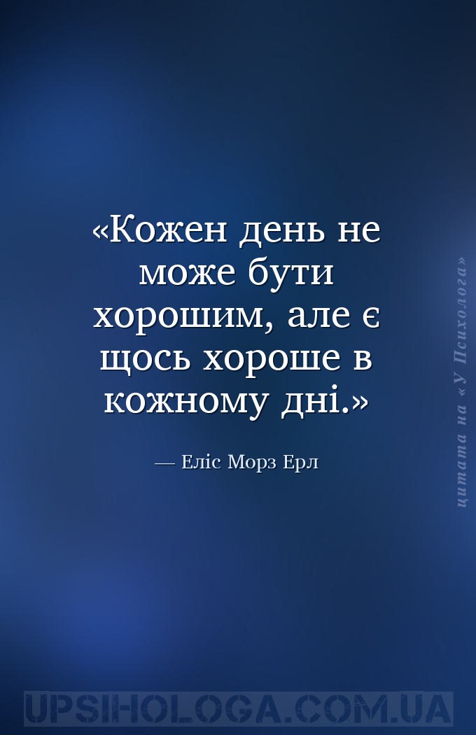 Кожен день не може бути хорошим, 
але є щось хороше в кожному дні. — Еліс Морз Ерл