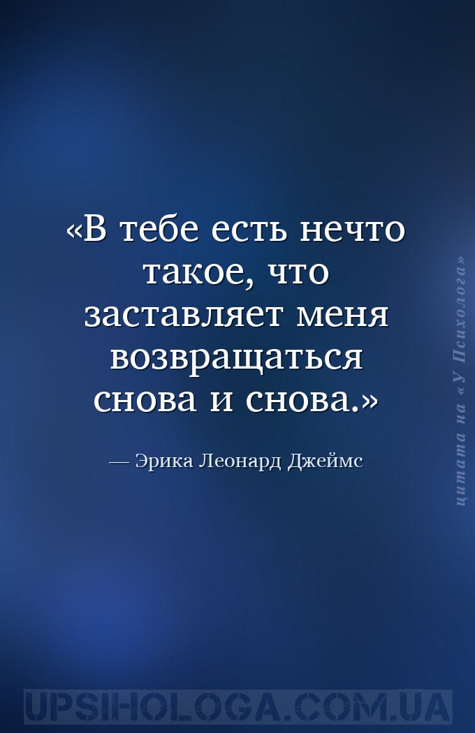 В тебе есть нечто такое, что заставляет меня возвращаться снова и снова. — Эрика Леонард Джеймс