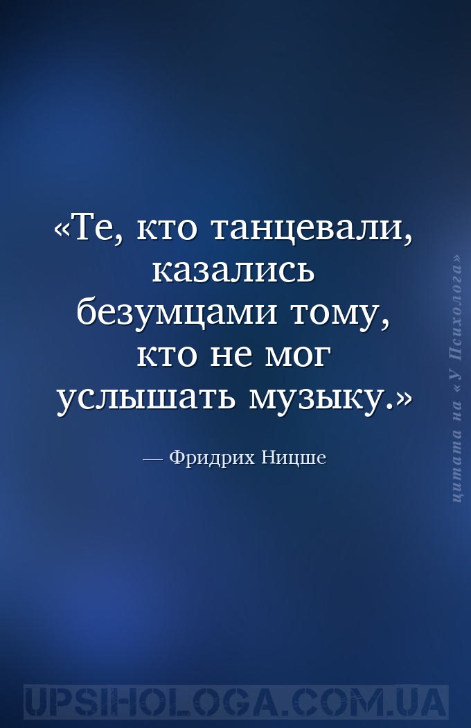 Те, кто танцевали, казались безумцами тому, кто не мог услышать музыку. — Фридрих Ницше