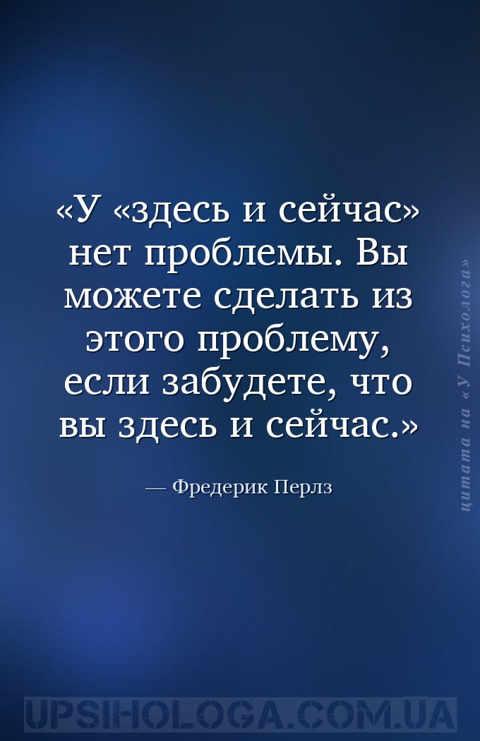 У «здесь и сейчас» нет проблемы. Вы можете сделать из этого проблему, если... — Фредерик Перлз