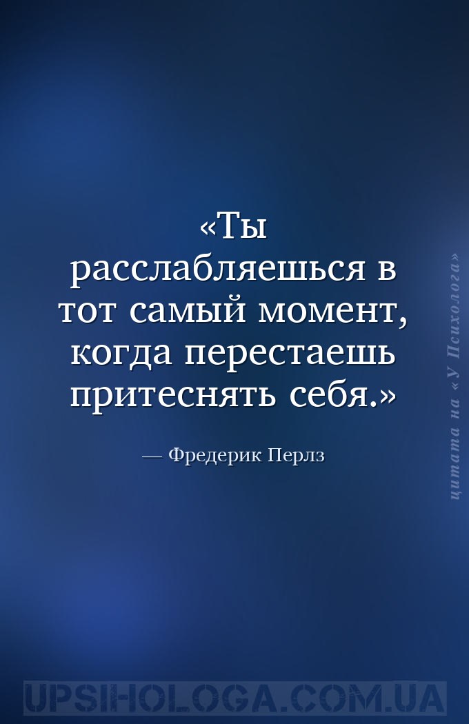 Ты расслабляешься в тот самый момент, когда перестаешь притеснять себя. — Фредерик Перлз