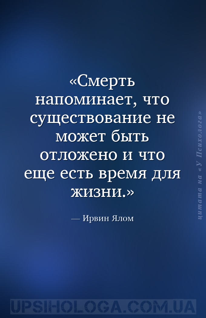 Смерть напоминает, что существование не может быть отложено и что еще есть... — Ирвин Ялом