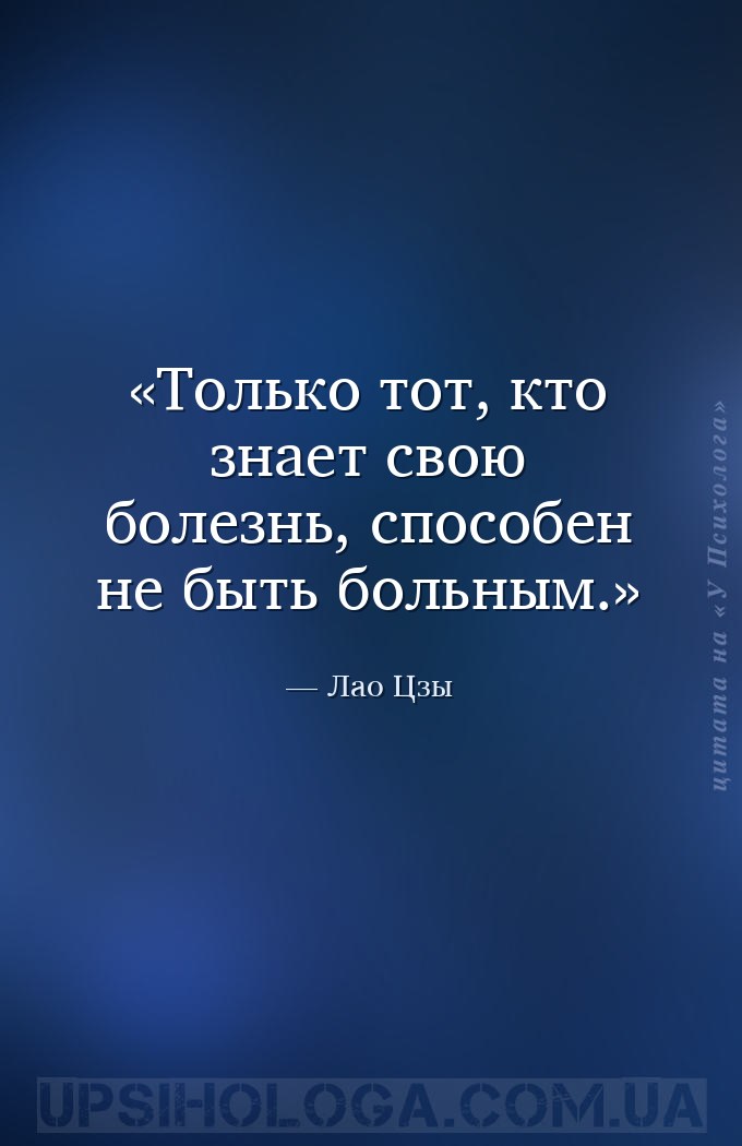 Только тот, кто знает свою болезнь, способен не быть больным. — Лао Цзы