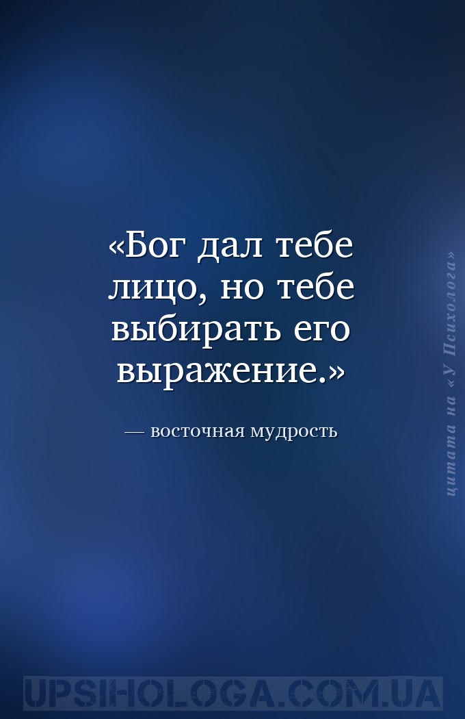 Бог дал тебе лицо, но тебе выбирать его выражение. — восточная мудрость