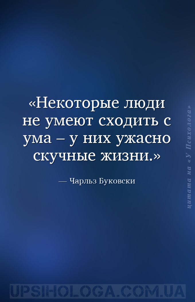 Некоторые люди не умеют сходить с ума – у них ужасно скучные жизни. — Чарльз Буковски
