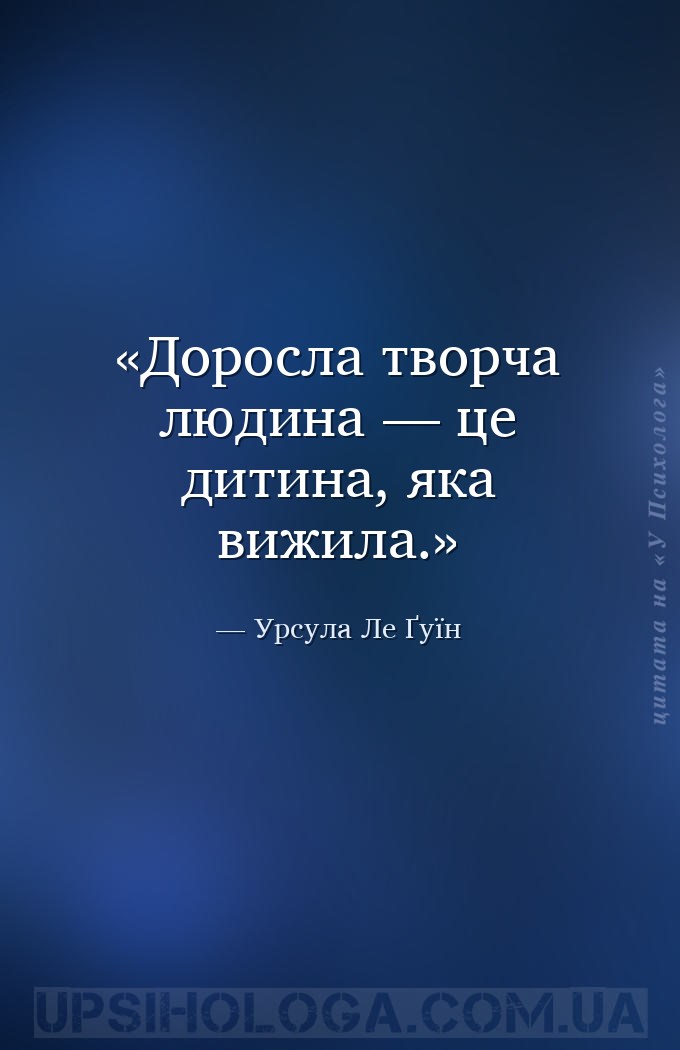 Доросла творча людина — це дитина, яка вижила. — Урсула Ле Ґуїн