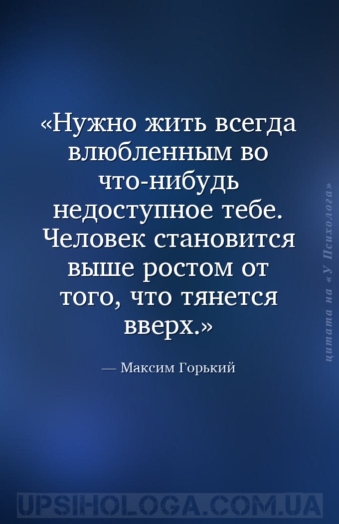 Нужно жить всегда  влюбленным  во  что-нибудь  недоступное  тебе.
Человек... — Максим Горький