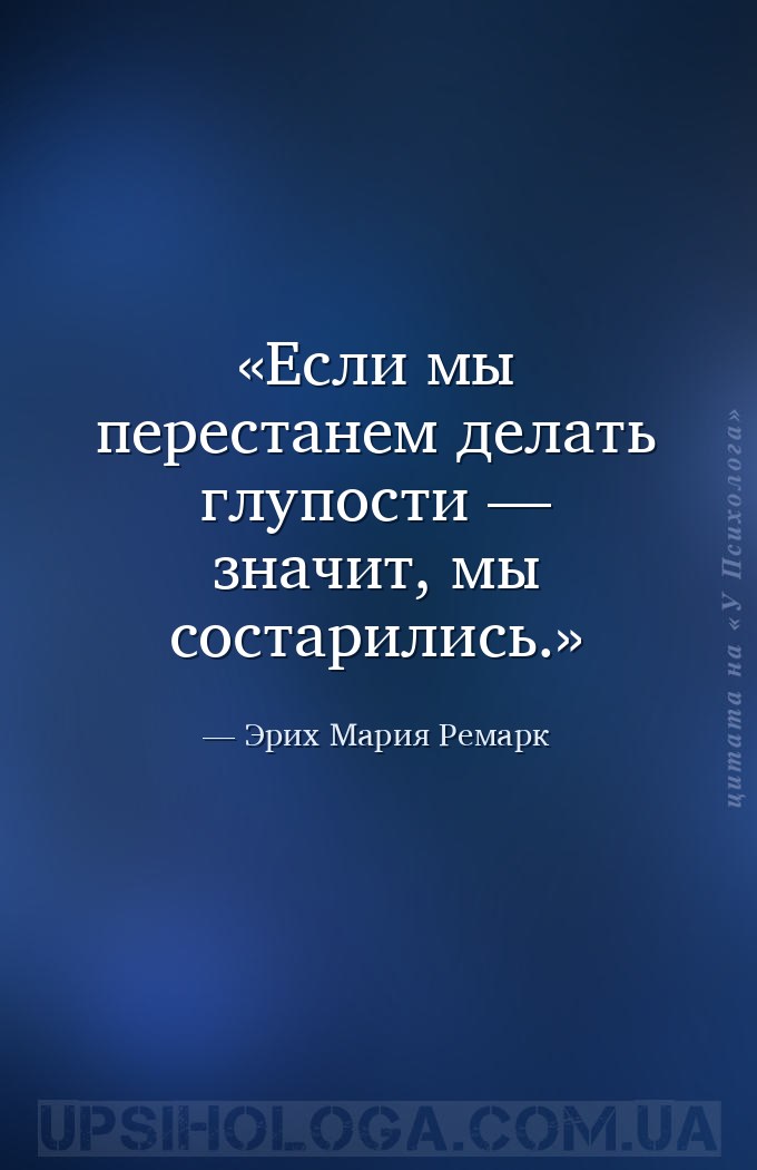 Если мы перестанем делать глупости — значит, мы состарились. — Эрих Мария Ремарк
