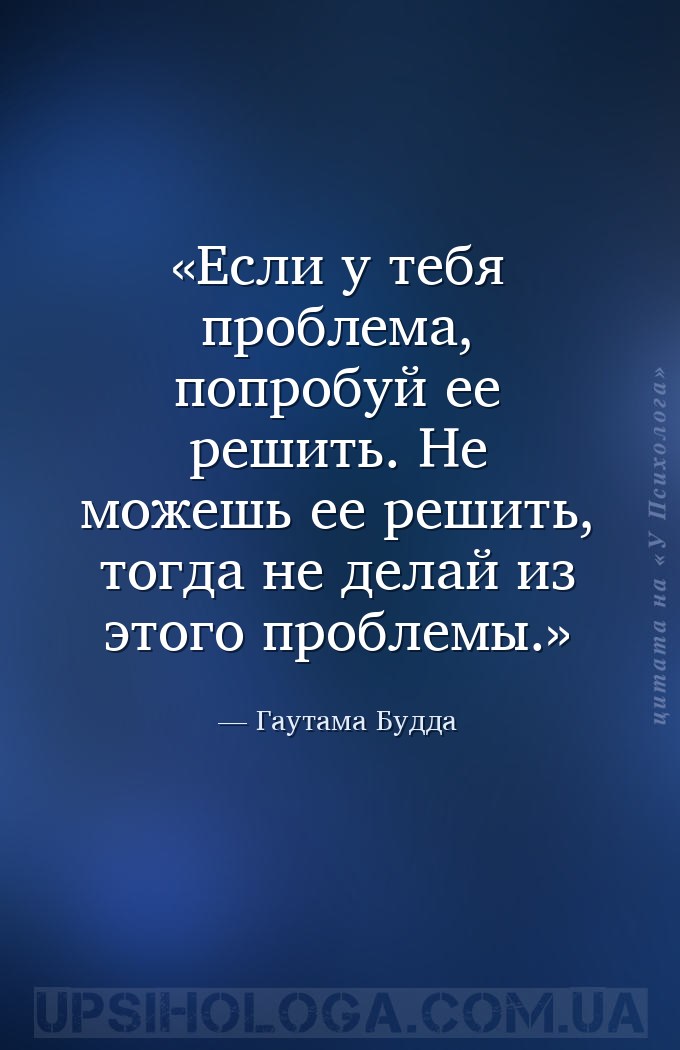 Если у тебя проблема, попробуй ее решить. Не можешь ее решить, тогда не дел... — Гаутама Будда