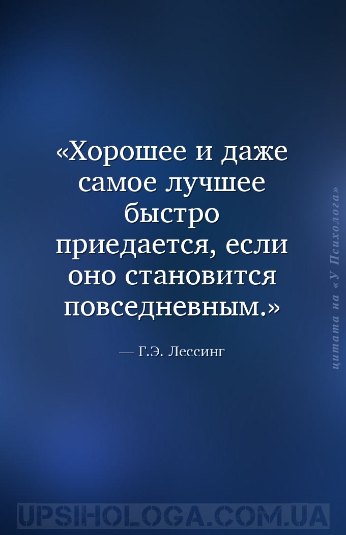 Хорошее и даже самое лучшее быстро приедается, если оно становится повседне... — Г.Э. Лессинг