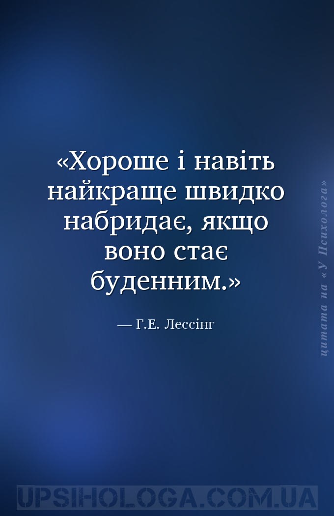 Хороше і навіть найкраще швидко набридає, якщо воно стає буденним. — Г.Е. Лессінг