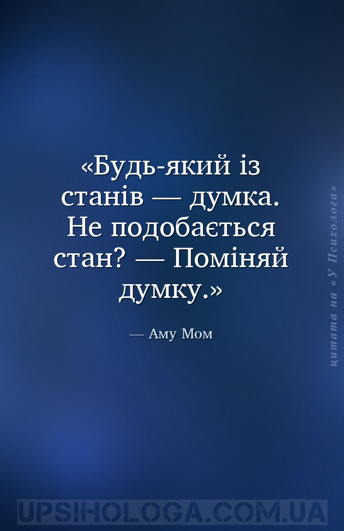 Будь-який із станів — думка. Не подобається стан? — Поміняй думку. — Аму Мом