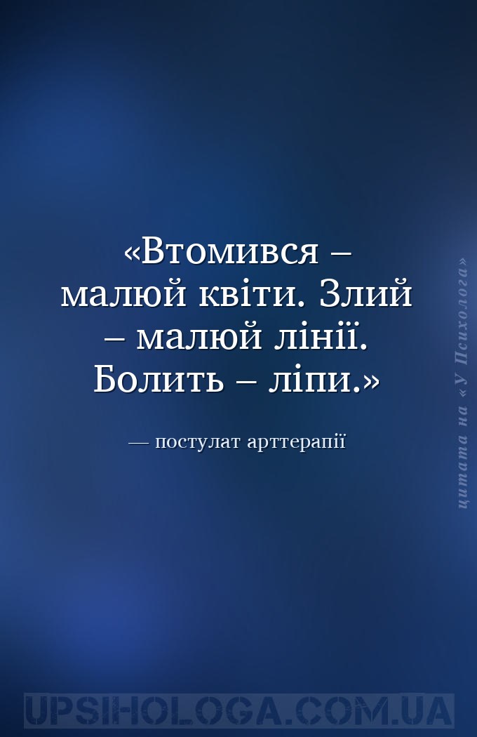 Втомився – малюй квіти.
Злий – малюй лінії.
Болить – ліпи. — постулат арттерапії