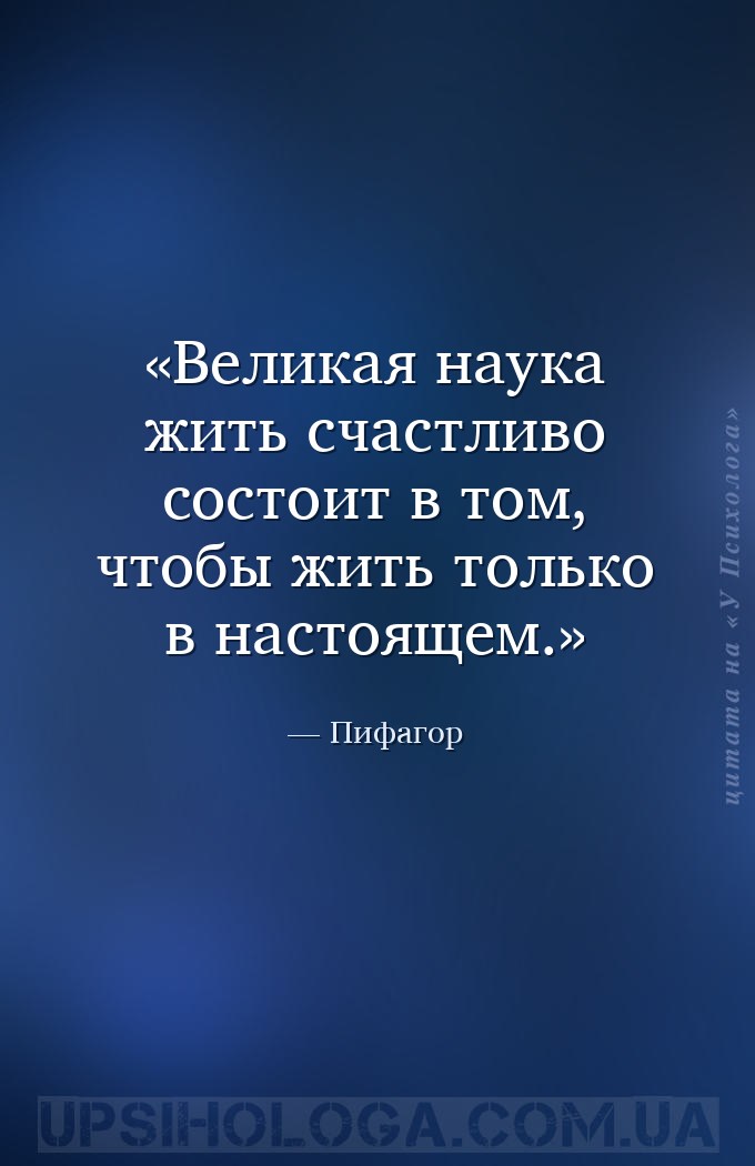 Великая наука жить счастливо состоит в том, чтобы жить только в настоящем. — Пифагор