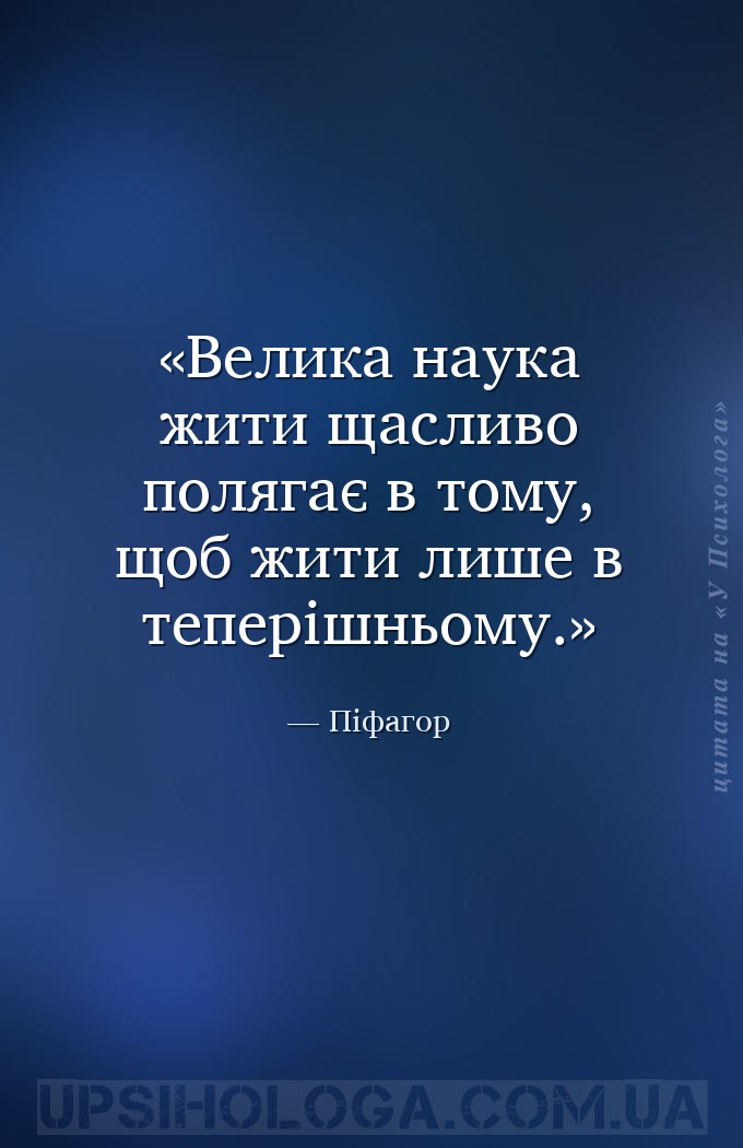 Велика наука жити щасливо полягає в тому, щоб жити лише в теперішньому. — Піфагор