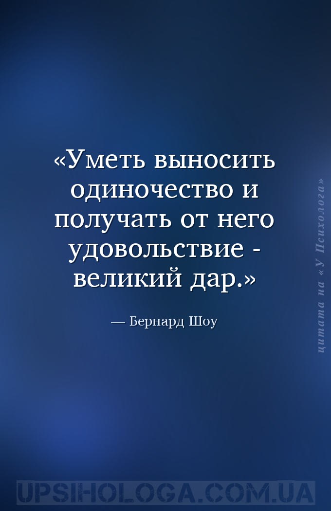 Уметь выносить одиночество и получать от него удовольствие - великий дар. — Бернард Шоу