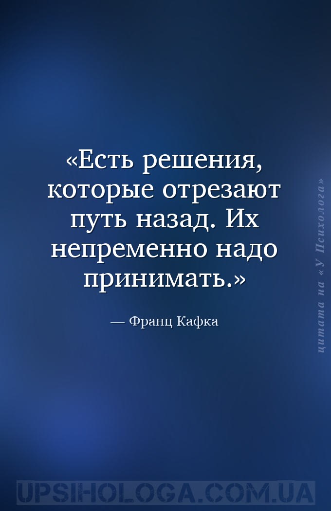Есть решения, которые отрезают путь назад. Их непременно надо принимать. — Франц Кафка