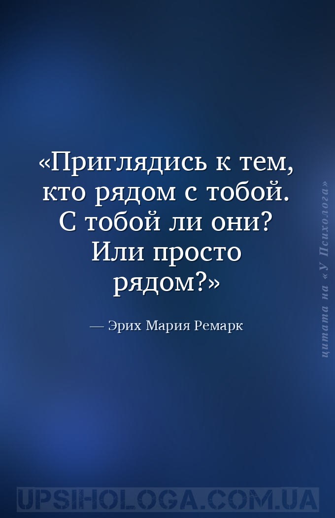 Приглядись к тем, кто рядом с тобой. С тобой ли они? Или просто рядом? — Эрих Мария Ремарк