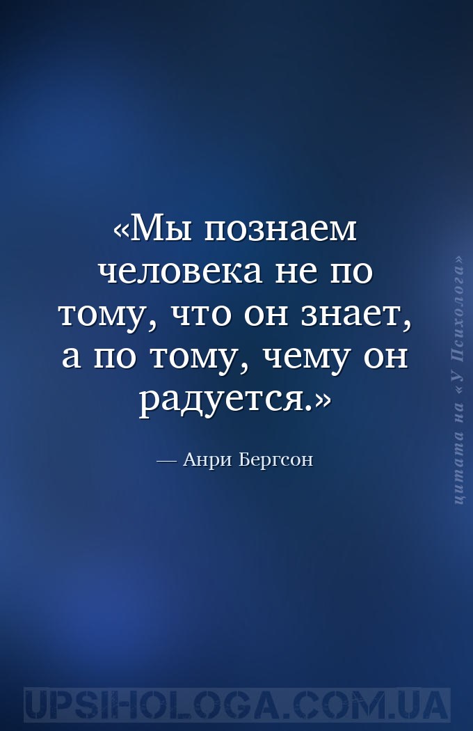 Мы познаем человека не по тому, что он знает, а по тому, чему он радуется. — Анри Бергсон