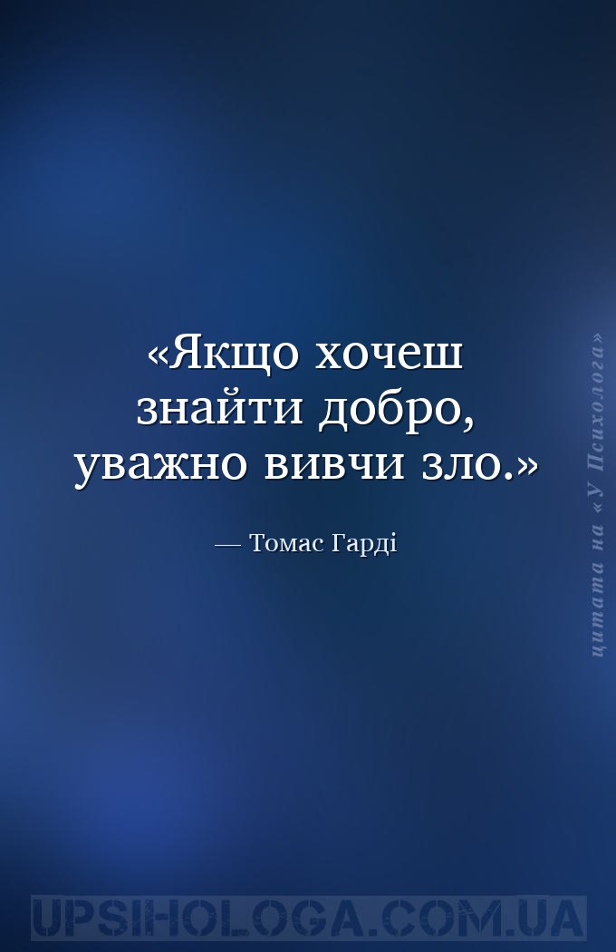 Якщо хочеш знайти добро, уважно вивчи зло. — Томас Гарді