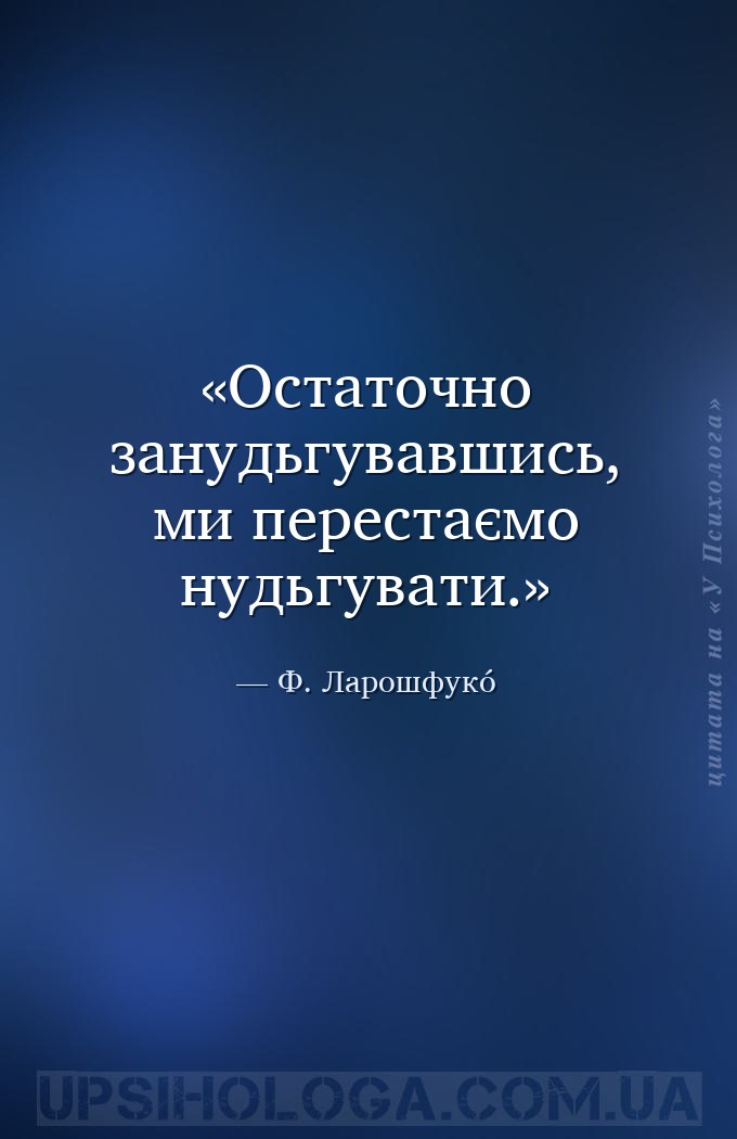 Остаточно занудьгувавшись, ми перестаємо нудьгувати. — Ф. Ларошфукó