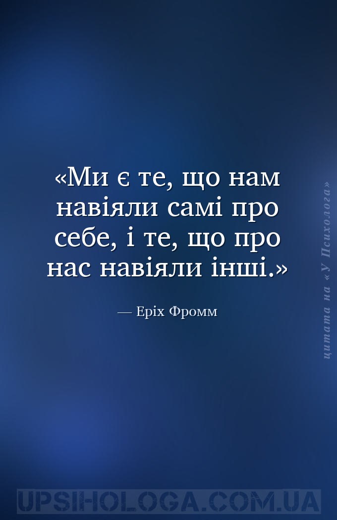 Ми є те, що нам навіяли самі про себе, і те, що про нас навіяли інші. — Еріх Фромм