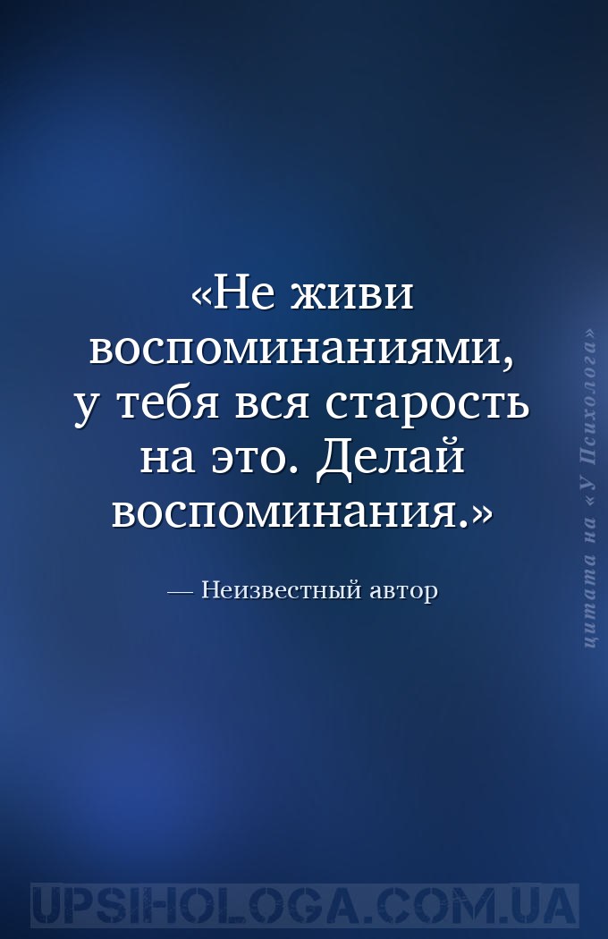 Не живи воспоминаниями, у тебя вся старость на это. Делай воспоминания. — Неизвестный автор