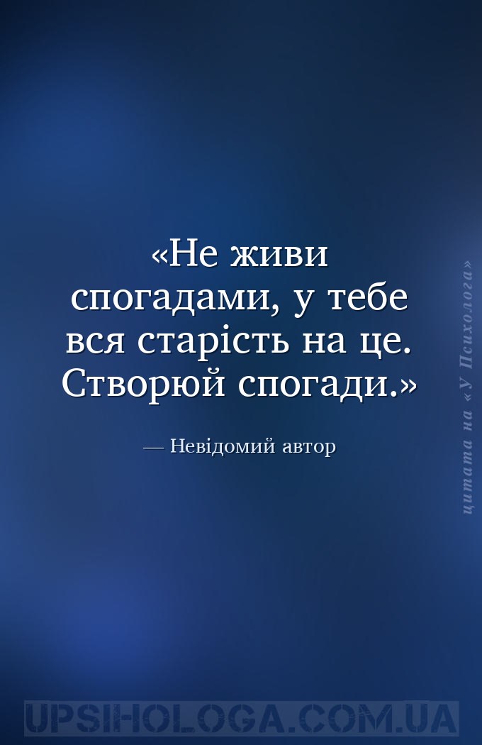 Не живи спогадами, у тебе вся старість на це. Створюй спогади. — Невідомий автор