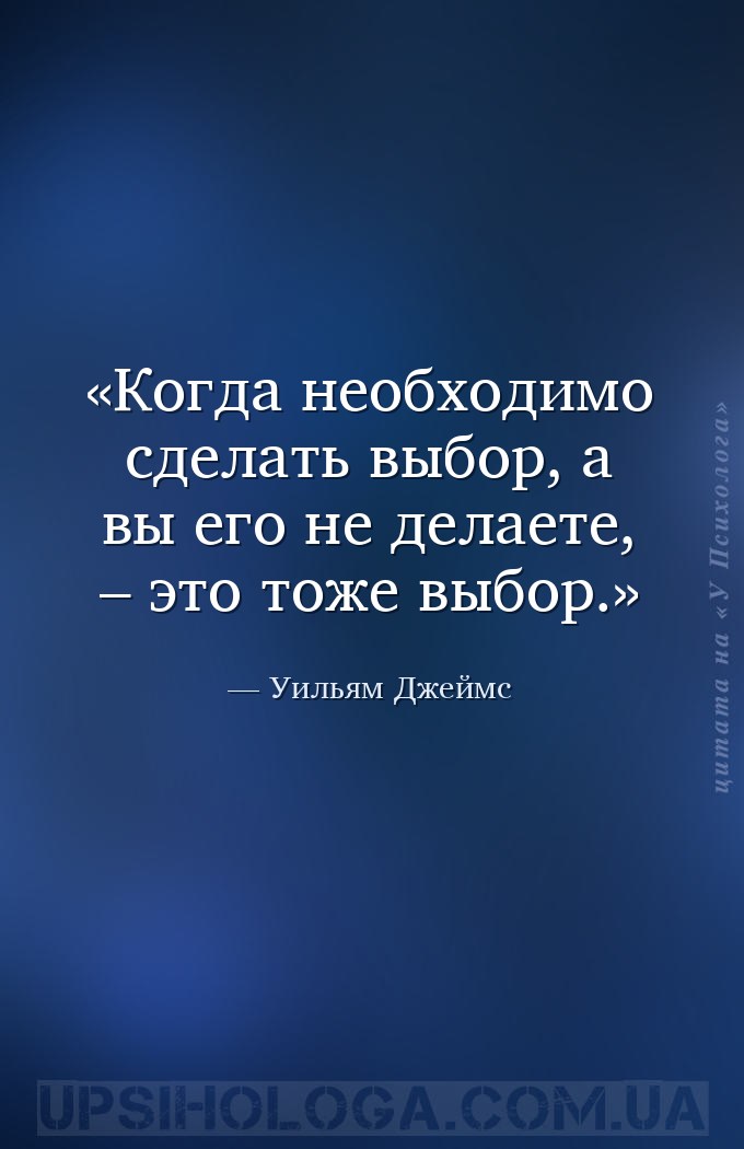 Когда необходимо сделать выбор, а вы его не делаете, – это тоже выбор. — Уильям Джеймс
