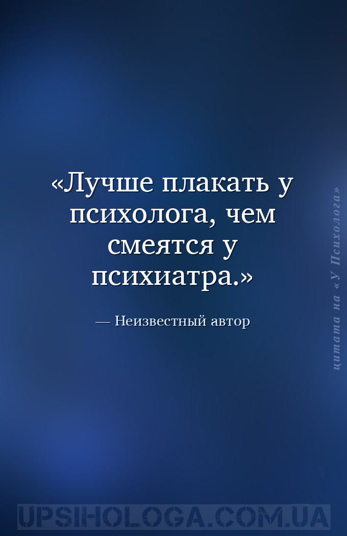 Лучше плакать у психолога, чем смеятся у психиатра. — Неизвестный автор