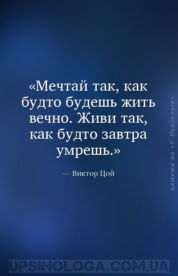 Мечтай так, как будто будешь жить вечно. Живи так, как будто завтра умрешь. — Виктор Цой