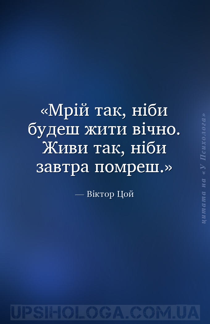 Мрій так, ніби будеш жити вічно. Живи так, ніби завтра помреш. — Віктор Цой
