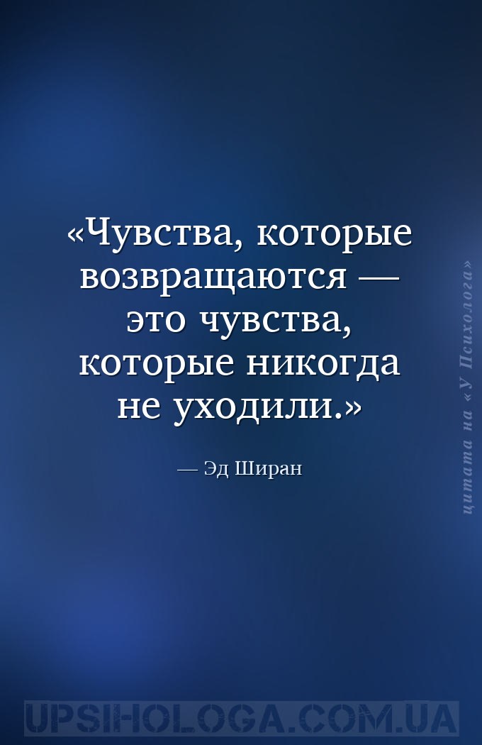 Чувства, которые возвращаются — это чувства, которые никогда не уходили. — Эд Ширан